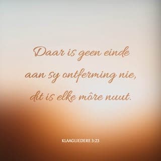 KLAAGLIEDERE 3:21-24 - Maar dít sal ek ter harte neem
en om dié rede bly ek hoop:
deur die liefde van die Here het ons nie vergaan nie;
daar is geen einde aan sy ontferming nie,
dit is elke môre nuut.
U trou is groot.
Ek sê vir myself: Die Here is my lewe,
daarom hoop ek op Hom.