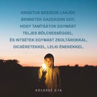 Kolossé 3:16-17 - Krisztus beszéde lakjék bennetek gazdagon úgy, hogy tanítsátok egymást teljes bölcsességgel, és intsétek egymást zsoltárokkal, dicséretekkel, lelki énekekkel; hálaadással énekeljetek szívetekben Istennek. Amit pedig szóltok vagy tesztek, mind az Úr Jézus nevében tegyétek, hálát adva az Atya Istennek őáltala.