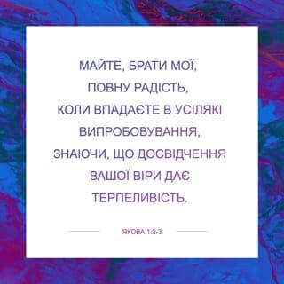 Якова 1:1-6 - Яків, раб Бога й Господа Ісуса Христа, — дванадцятьом племенам, які в розсіянні: Вітаю!
Брати мої, майте велику радість, коли попадаєте в різні випробування,
знаючи, що випробування вашої віри розвиває терпеливість.
А терпеливість нехай має досконалу дію, щоб ви були досконалі та бездоганні й щоб нічого вам не бракувало.
Якщо комусь із вас бракує мудрості, нехай просить у Бога, Який дає всім щедро і не докоряє, тож буде йому дано.
Та нехай просить з вірою, без жодного сумніву. Бо хто має сумнів, той подібний до морської хвилі, котру підіймають та женуть вітри.
