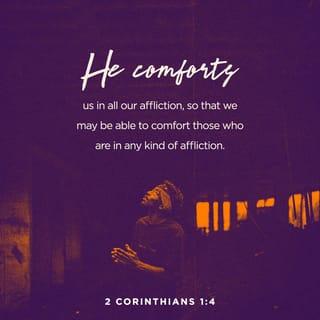 2 Corinthians 1:3-4 - Blessed be the God and Father of our Lord Jesus Christ, the Father of compassions, and God of all encouragement; who encourages us in all our tribulation, that we may be able to encourage those who are in any tribulation whatever, through the encouragement with which we ourselves are encouraged of God.