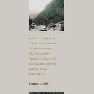 Isaías 43:18-19 - Mas agora o SENHOR Deus diz ao seu povo:
“Não fiquem lembrando do que aconteceu no passado,
não continuem pensando nas coisas que fiz há muito tempo.
Pois agora vou fazer uma coisa nova,
que logo vai acontecer,
e, de repente, vocês a verão.
Prepararei um caminho no deserto
e farei com que estradas passem em terras secas.