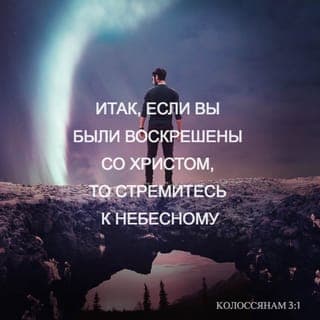 Послание к Колоссянам 3:1-4 - Итак, если вы воскресли со Христом, то ищите горнего, где Христос сидит одесную Бога; о горнем помышляйте, а не о земном. Ибо вы умерли, и жизнь ваша сокрыта со Христом в Боге. Когда же явится Христос, жизнь ваша, тогда и вы явитесь с Ним во славе.