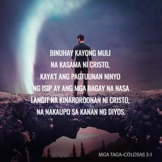 Mga Taga-Colosas 3:1-3 - Binuhay kayong muli na kasama ni Cristo, kaya't ang pagtuunan ninyo ng isip ay ang mga bagay na nasa langit na kinaroroonan ni Cristo, na nakaupo sa kanan ng Diyos. Ang mga bagay na panlangit ang isaisip ninyo, hindi ang mga bagay na panlupa, sapagkat namatay na kayo at ang inyong tunay na buhay ay natatago sa Diyos, kasama ni Cristo.