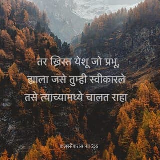 कल. 2:6-7 - आणि म्हणून, ख्रिस्त येशू जो प्रभू ह्याला तुम्ही जसे स्वीकारले आहे तसे तुम्ही त्याच्यात चाला. तुम्ही त्याच्यात मुळावलेले आणि त्याच्यावर उभारलेले व तुम्हास शिक्षण दिल्याप्रमाणे तुम्ही विश्वासात स्थिरावलेले होऊन, उपकारस्मरण करीत, त्यामध्ये वाढत जा.