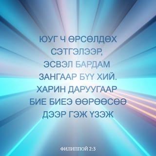 Филиппой 2:3-5 - Юуг ч аминч санаархал эсвэл ихэрхэг зангаар бүү хий. Харин даруугаар бие биенээ өөрөөсөө дээр гэж үзэж, хүн бүр өөрийн ашиг сонирхлыг бус, харин бусдын ашиг сонирхлыг хар. Өөр хоорондоо Христ Есүст байсан тийм бодолтой бай.