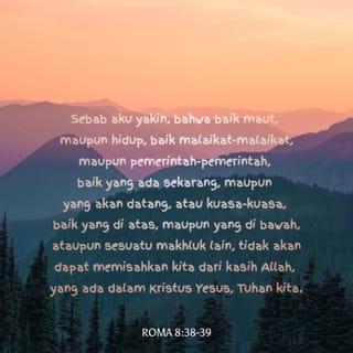 Roma 8:38-39 - Aku sangat yakin bahwa kehidupan ataupun kematian, malaikat atau roh-roh jahat atau pun segala kuasa, baik di langit maupun di bumi, serta segala ciptaan yang ada, tidak dapat memisahkan kita dari kasih Allah yang dinyatakan-Nya melalui Yesus Kristus, Tuhan kita.