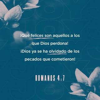 ROMANOS 4:7-12 - diciendo:
Bienaventurados aquellos cuyas iniquidades son perdonadas,
Y cuyos pecados son cubiertos.
Bienaventurado el varón a quien el Señor no inculpa de pecado.
¿Es, pues, esta bienaventuranza solamente para los de la circuncisión, o también para los de la incircuncisión? Porque decimos que a Abraham le fue contada la fe por justicia. ¿Cómo, pues, le fue contada? ¿Estando en la circuncisión, o en la incircuncisión? No en la circuncisión, sino en la incircuncisión. Y recibió la circuncisión como señal, como sello de la justicia de la fe que tuvo estando aún incircunciso; para que fuese padre de todos los creyentes no circuncidados, a fin de que también a ellos la fe les sea contada por justicia; y padre de la circuncisión, para los que no solamente son de la circuncisión, sino que también siguen las pisadas de la fe que tuvo nuestro padre Abraham antes de ser circuncidado.