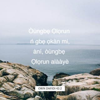 ORIN DAFIDI 42:1-4 - Bí ọkàn àgbọ̀nrín tií máa fà sí odò tí omi rẹ̀ tutù,
bẹ́ẹ̀ ni ọkàn mi ń fà sí ọ, Ọlọrun.
Òùngbẹ Ọlọrun ń gbẹ ọkàn mi,
àní, òùngbẹ Ọlọrun alààyè.
Nígbà wo ni n óo lọ, tí n óo tún bá Ọlọrun pàdé?
Omijé ni mo fi ń ṣe oúnjẹ jẹ tọ̀sán-tòru,
nígbà tí wọn ń bi mí lemọ́lemọ́ pé,
“Níbo ni Ọlọrun rẹ wà?”
Àwọn nǹkan wọnyi ni mò ń ranti,
bí mo ti ń tú ẹ̀dùn ọkàn mi jáde:
bí mo ṣe máa ń bá ogunlọ́gọ̀ eniyan rìn,
tí mò ń ṣáájú wọn, bí a bá ti ń rìn lọ́wọ̀ọ̀wọ́
lọ sí ilé Ọlọrun;
pẹlu ìhó ayọ̀ ati orin ọpẹ́,
láàrin ogunlọ́gọ̀ eniyan tí ń ṣe àjọ̀dún.