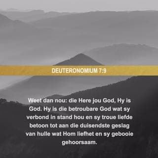 Deuteronomium 7:9 - Daarom moet julle onthou dat julle God die Here die enigste God is. Hy is die God wat doen wat Hy belowe, die God wat sal doen wat Hy in sy verbond belowe het. Hy sal dit doen vir die mense wat lief is vir Hom en wat doen wat sy gebooie sê, Hy sal dit 1 000 geslagte lank doen.