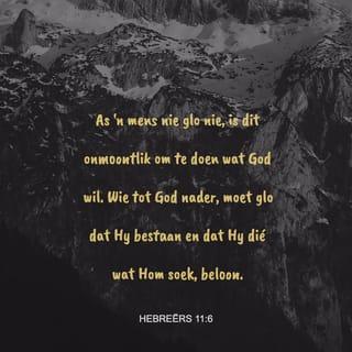 HEBREËRS 11:6 - En sonder geloof is dit onmoontlik om God te behaag; want hy wat tot God gaan, moet glo dat Hy is en 'n beloner is van die wat Hom soek.
