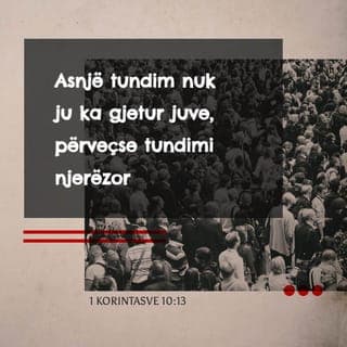 1 Korintasve 10:13 - Sprovat që kishit deri tani kanë qenë brenda mundësive njerëzore. Perëndia është besnik dhe nuk do të lejojë të viheni në provë përtej mundësive tuaja, por bashkë me sprovat do t'ju japë edhe rrugëdaljen, që të mund t'i përballoni.