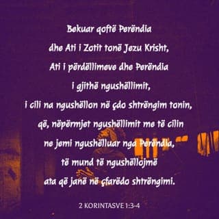 2 Korintasve 1:3-4 - Bekuar qoftë Perëndia dhe Ati i Zotit tonë, Jezu Krishtit, Ati i mëshirës dhe Perëndia i çdo ngushëllimi! Ai na ngushëllon në të gjitha vuajtjet tona, që edhe ne të mund të ngushëllojmë ata që vuajnë, me ngushëllimin me të cilin na ngushëlloi Perëndia.