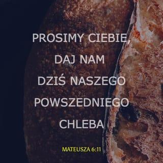 Mateusza 6:11 - Prosimy Ciebie, daj nam dziś
naszego powszedniego chleba.