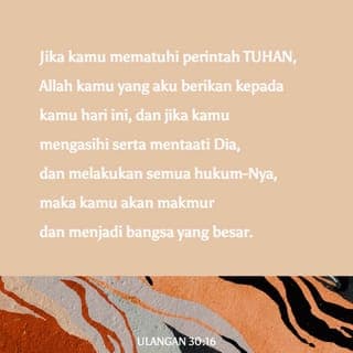 Ulangan 30:16 - Pada hari ini aku memerintahkan engkau untuk mengasihi TUHAN, Allahmu, dengan menjalani hidup menurut jalan-Nya dan berpegang teguh pada segala perintah-Nya, kanun-Nya, serta segala peraturan-Nya. Dengan demikian engkau akan hidup, bertambah ramai, dan diberkati TUHAN, Allahmu, di negeri yang akan kaumasuki untuk kaududuki kelak.