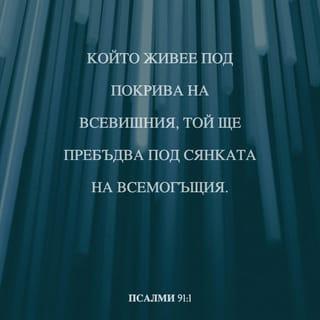 Псалми 91:1-7 - (По слав. 90). Който живее под покрива на Всевишния, Той ще пребъдва под сянката на Всемогъщия. Ще казвам за Господа: Той е прибежище мое и крепост моя, Бог мой, на Когото уповавам. Защото Той ще те избавя от примката на ловеца И от гибелен мор. С перата Си ще те покрива; И под крилата Му ще прибегнеш; Неговата вярност е щит и закрила. Няма да се боиш от нощен страх, От стрелата, която лети денем, От мор, който ходи в тъмнина, От погибел, която опустошава всред пладне. Хиляда души ще падат от страната ти, И десет хиляди до десницата ти, <Но> до тебе няма да се приближи.