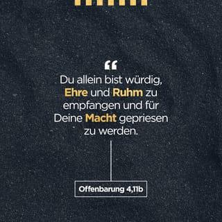 Offenbarung 4:11 - »Dich, unseren Herrn und Gott, beten wir an.
Du allein bist würdig, Ehre und Ruhm zu empfangen
und für deine Macht gepriesen zu werden.
Denn du hast alles erschaffen.
Nach deinem Willen entstand die Welt
und alles, was auf ihr lebt.«