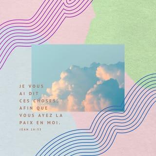 Jean 16:33 - Je vous ai dit tout cela pour que vous ayez la paix en restant unis à moi. Vous aurez à souffrir dans le monde. Mais courage! J'ai vaincu le monde!»