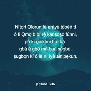 Joh 3:15-17 - Ki ẹnikẹni ti o ba gba a gbọ, ki o má ba ṣegbé, ṣugbọn ki o le ni ìye ainipẹkun.
Nitori Ọlọrun fẹ araiye tobẹ̃ gẹ, ti o fi Ọmọ bíbi rẹ̀ kanṣoṣo funni, ki ẹnikẹni ti o ba gbà a gbọ́ má bà ṣegbé, ṣugbọn ki o le ni ìye ainipẹkun.
Nitori Ọlọrun kò rán Ọmọ rẹ̀ si aiye lati da araiye lẹjọ; ṣugbọn ki a le ti ipasẹ rẹ̀ gbà araiye là.