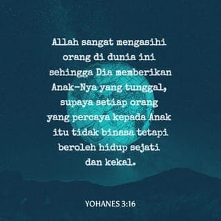 Injil Yahya 3:16 - ¶ Kŭrna Allah tŭrsangatlah mŭngasihi orang isi dunia ini; sahingga dikurniakannya Anaknya yang tunggal itu, supaya barang siapa yang pŭrchaya akan dia, tiada iya akan binasa, mŭlainkan mŭndapat hidop yang kŭkal.