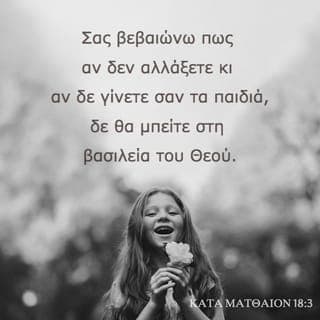 TO KATA MATΘAION EYAΓΓEΛIO 18:2-3 - Tότε ο Iησούς φώναξε κοντά του ένα παιδάκι, το έστησε ανάμεσά τους και είπε: «Πραγματικά, σας λέω, αν δεν αλλάξετε τον τρόπο που σκέφτεστε και δε γίνετε σαν τα παιδιά, δε θα μπείτε στη βασιλεία των ουρανών.