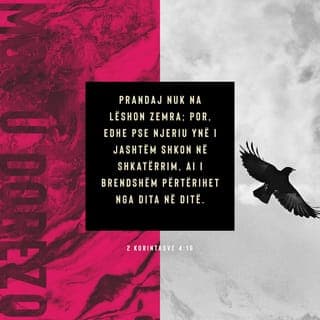 2 Korintasve 4:16-17 - Prandaj nuk ligështohemi. Megjithëse së jashtmi shkojmë drejt kalbjes, nga brenda përtërihemi dita-ditës. Ky pikëllim i lehtë që po kalojmë tani po na përgatit për një lavdi të pashoqe, të begatë e të amshuar.
