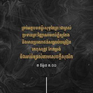 ២ ធីម៉ូថេ 3:16-17 - គ្រប់អត្ថបទគម្ពីរសុទ្ធតែព្រះជាម្ចាស់ប្រទានព្រះវិញ្ញាណមកបំភ្លឺឲ្យតែង និងមានប្រយោជន៍សម្រាប់បង្រៀន រកខុសត្រូវ កែតម្រង់ និងអប់រំឲ្យរស់តាមសេចក្ដីសុចរិត ក្នុងគោលបំណងឲ្យអ្នកបម្រើរបស់ព្រះជាម្ចាស់មានសមត្ថភាព និងប្រុងប្រៀបខ្លួនជាស្រេច ដើម្បីប្រព្រឹត្តអំពើល្អគ្រប់ចំពូក។