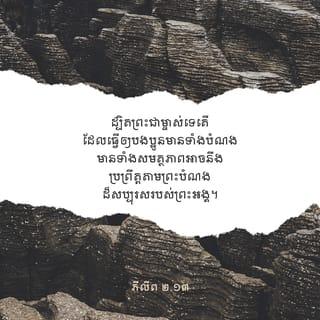 ភីលីព 2:12-16 - ហេតុនេះ បងប្អូនជាទីស្រឡាញ់អើយ ដូចបងប្អូនធ្លាប់តែស្ដាប់បង្គាប់ជារៀងដរាបមកហើយនោះ ចូរស្ដាប់បង្គាប់តទៅមុខទៀតទៅ គឺមិនត្រឹមតែពេលខ្ញុំនៅជាមួយប៉ុណ្ណោះទេ ជាពិសេស ពេលខ្ញុំនៅឆ្ងាយ សូមបងប្អូនខំប្រឹងធ្វើការ ទាំងគោរពកោតខ្លាច និងញាប់ញ័រ ស្របតាមការសង្គ្រោះដែលបងប្អូនបានទទួល ដ្បិតព្រះជាម្ចាស់ទេតើ ដែលធ្វើឲ្យបងប្អូនមានទាំងបំណង មានទាំងសមត្ថភាពអាចនឹងប្រព្រឹត្តតាមព្រះបំណងដ៏សប្បុរសរបស់ព្រះអង្គ។ ចូរធ្វើកិច្ចការទាំងអស់ ដោយឥតរអ៊ូរទាំ ឬជជែកតវ៉ាឡើយ ដើម្បីឲ្យបងប្អូនបានល្អឥតខ្ចោះ ឥតសៅហ្មង ជាបុត្ររបស់ព្រះជាម្ចាស់ ដែលឥតមានកំហុស ក្នុងចំណោមមនុស្សវៀចវេរ និងខិលខូចនៅជំនាន់នេះ។ បងប្អូនភ្លឺក្នុងចំណោមពួកគេ ដូចពន្លឺដែលបំភ្លឺពិភពលោក ទាំងនាំព្រះបន្ទូលដែលផ្ដល់ជីវិតមកឲ្យពួកគេ។ បើបងប្អូនធ្វើដូច្នេះ ខ្ញុំនឹងបានខ្ពស់មុខនៅថ្ងៃព្រះគ្រិស្តយាងមក ព្រោះកិច្ចការដែលខ្ញុំបានខំប្រឹងធ្វើ ទាំងនឿយហត់នោះ មិនមែនអសារឥតការទេ។