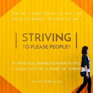 Galatians 1:10-12 - Am I trying to win over human beings or God? Or am I trying to please people? If I were still trying to please people, I wouldn’t be Christ’s slave. Brothers and sisters, I want you to know that the gospel I preached isn’t human in origin. I didn’t receive it or learn it from a human. It came through a revelation from Jesus Christ.