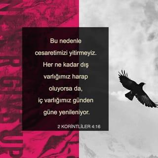 II. KORİNTOSLULARA 4:16-17 - Bundan dolayı yorulmuyoruz; fakat her ne kadar haricî adamımız zeval buluyorsa da, derunî adamımız günden güne yenileniyor. Çünkü görülen şeylere değil, görülmiyenlere bakarak bir an için olan sıkıntımızın hafifliği bizim için izzetin ebedî ağırlığını çok ve daha çok hasıl eder