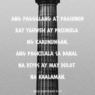 Mga Kawikaan 9:10-16 - Ang paggalang at pagsunod kay Yahweh ay pasimula ng karunungan,
ang pagkilala sa Banal na Diyos ay may dulot na kaalaman.
Sa pamamagitan ko, hahaba ang iyong mga araw,
dahil sa akin, lalawig ang iyong buhay.
Kung mayroon kang karunungan, mayroon kang pakinabang,
ngunit ika'y magdurusa kapag siya'y tinanggihan.
Ang nakakatulad nitong taong mangmang,
babaing magaslaw at walang kahihiyan.
Lagi siyang naroon sa pinto ng kanyang bahay,
o sa lantad na bahagi ng lansangan nitong bayan.
Bawat taong nagdaraan na kanyang masulyapan,
ay pilit na tatawagin at kanyang aanyayahan,
“Lapit dito, kayong lahat na kulang sa kaalaman!”
Kanya namang sinasabi sa mga mangmang