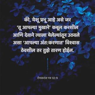 रोमकरांस पत्र 10:9-13 - की, येशू प्रभू आहे असे जर ‘तू आपल्या मुखाने’ कबूल करशील आणि देवाने त्याला मेलेल्यांतून उठवले असा ‘आपल्या अंत:करणात’ विश्वास ठेवशील तर तुझे तारण होईल.
कारण जो अंत:करणाने विश्वास ठेवतो तो नीतिमान ठरतो व जो मुखाने कबूल करतो त्याचे तारण होते.1
कारण शास्त्र म्हणते, ‘त्याच्यावर विश्वास ठेवणारा कोणीही फजीत होणार नाही.’
यहूदी व हेल्लेणी ह्यांच्यामध्ये भेद नाही; कारण सर्वांचा प्रभू तोच आणि जे त्याचा धावा करतात त्या सर्वांना पुरवण्याइतका तो संपन्न आहे.
कारण “जो कोणी प्रभूचे नाव घेऊन त्याचा धावा करील त्याचे तारण होईल.”