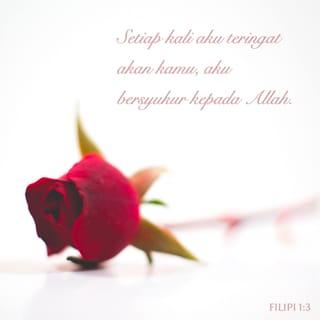 FILIPI 1:3-8 - Setiap kali aku teringat akan kamu, aku bersyukur kepada Allah. Setiap kali aku berdoa untuk kamu, aku berdoa dengan sukacita. Aku bersukacita kerana kamu telah menolong aku sehingga dapat mengkhabarkan Berita Baik itu, sejak hari pertama sehingga sekarang. Aku yakin bahawa Allah, yang sudah memulakan pekerjaan yang baik pada diri kamu, akan meneruskannya sehingga selesai pada Hari Kristus Yesus datang kembali. Aku sentiasa mengingati kamu dengan sukacita. Memang aku patut mempunyai perasaan seperti itu terhadap kamu, kerana kamu semua sudah memberikan kerjasama dalam menjalankan tugas khas yang diberikan oleh Allah kepadaku. Kamu melakukannya baik sekarang semasa aku dipenjarakan, mahupun dahulu sewaktu aku bebas membela dan mempertahankan Berita Baik itu. Allah tahu bahawa apa yang aku katakan ini benar. Aku mengasihi kamu dengan kasih yang berasal daripada Kristus Yesus.