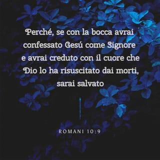 Lettera ai Romani 10:8-15 - Che cosa dice invece? «La parola è vicino a te, nella tua bocca e nel tuo cuore». Questa è la parola della fede che noi annunciamo; perché, se con la bocca avrai confessato Gesù come Signore e avrai creduto con il cuore che Dio lo ha risuscitato dai morti, sarai salvato; infatti con il cuore si crede per ottenere la giustizia e con la bocca si fa confessione per essere salvati. Difatti la Scrittura dice: «Chiunque crede in lui, non sarà deluso».
Poiché non c’è distinzione tra Giudeo e Greco, essendo egli lo stesso Signore di tutti, ricco verso tutti quelli che lo invocano. Infatti chiunque avrà invocato il nome del Signore sarà salvato.
Ora, come invocheranno colui nel quale non hanno creduto? E come crederanno in colui del quale non hanno sentito parlare? E come potranno sentirne parlare, se non c’è chi lo annunci? E come annunceranno se non sono mandati? Com’è scritto:
«Quanto sono belli i piedi di quelli che annunciano buone notizie!»