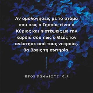 ΠΡΟΣ ΡΩΜΑΙΟΥΣ 10:9-10 - Αν ομολογήσεις με το στόμα σου πως ο Ιησούς είναι ο Κύριος και πιστέψεις με την καρδιά σου πως ο Θεός τον ανέστησε από τους νεκρούς, θα βρεις τη σωτηρία. Πραγματικά, όποιος πιστεύει με την καρδιά του, οδηγείται στη δικαίωση, κι όποιος ομολογεί με το στόμα, οδηγείται στη σωτηρία.