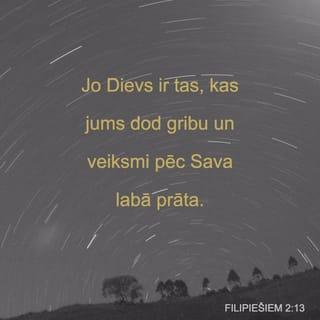 Filipiešiem 2:12-15 - Tātad, mani mīļie, tā kā jūs vienumēr esat paklausījuši, nevis manā klātbūtnē vien, bet tagad daudz vairāk manā prombūtnē, gādājiet ar bailēm un drebēšanu, ka topat svēti. Jo Dievs ir tas, kas jums dod gribu un veiksmi pēc Sava labā prāta. Dariet visu bez kurnēšanas un šaubīšanās, lai jūs būtu nevainojami un šķīsti, nepeļami Dieva bērni sabojātas un samaitātas paaudzes vidū, un tanī mirdzētu kā spīdekļi pasaulē