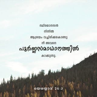 ISAIA 26:3-13 - അങ്ങയിൽ മനസ്സ് ഉറപ്പിച്ചവനെ, പൂർണസമാധാനം നല്കി അങ്ങ് കാക്കും. അവൻ അങ്ങയിൽ ആശ്രയിച്ചിരിക്കുന്നുവല്ലോ. സർവേശ്വരനായ ദൈവം ശാശ്വതമായ അഭയമാകയാൽ സർവേശ്വരനിൽ എന്നും ആശ്രയിക്കുവിൻ. അവിടുന്ന് ഉന്നതനഗരിയിൽ നിവസിക്കുന്ന ഗർവിഷ്ഠരെ നിലംപരിചാക്കി, പൊടിയിൽ തള്ളിയിരിക്കുന്നു. ദരിദ്രരുടെയും എളിയവരുടെയും കാൽക്കീഴിൽ അവരുടെ നഗരം ചവുട്ടിമെതിക്കപ്പെടുന്നു.
നീതിമാന്മാരുടെ വഴി നിരപ്പുള്ളതാണ്. അവിടുന്ന് അതു സുഗമമാക്കുന്നു. സർവേശ്വരാ, അവിടുത്തെ നിയമം അനുസരിച്ചു ജീവിക്കുന്ന ഞങ്ങൾ അങ്ങയെ കാത്തിരിക്കുന്നു. അങ്ങും അങ്ങയെക്കുറിച്ചുള്ള സ്മരണയുമാണ് ഞങ്ങളുടെ ഹൃദയത്തിന്റെ വാഞ്ഛ. രാത്രിയിൽ എന്റെ ഹൃദയം അങ്ങേക്കുവേണ്ടി ദാഹിക്കുന്നു. എന്റെ അന്തരാത്മാവ് ആകാംക്ഷയോടെ അങ്ങയെ തേടുന്നു. അവിടുത്തെ ന്യായവിധികൾ ഭൂമിയിൽ നടപ്പാക്കുന്നതിനാൽ ഭൂവാസികൾ നീതി പഠിക്കുന്നു. ദുഷ്ടനോടു കരുണ കാട്ടിയാലും അവൻ നീതി പഠിക്കുകയില്ല. നീതിമാന്മാരുടെ ദേശത്തും അവൻ വക്രത കാട്ടും; സർവേശ്വരന്റെ മഹത്ത്വം കാണുകയുമില്ല. സർവേശ്വരാ, അവിടുന്നു കരങ്ങൾ ഉയർത്തിയിരിക്കുന്നെങ്കിലും ദുഷ്ടന്മാർ അതു കാണുന്നില്ല. സ്വന്തം ജനത്തോട് അവിടുത്തേക്കുള്ള സ്നേഹാധിക്യം കണ്ട് അവർ ലജ്ജിക്കട്ടെ. ശത്രുക്കൾക്കുവേണ്ടി അവിടുന്ന് ഒരുക്കിയിരിക്കുന്ന അഗ്നി അവരെ ദഹിപ്പിക്കട്ടെ. സർവേശ്വരാ, അവിടുന്നു ഞങ്ങൾക്കു സമാധാനം കല്പിച്ചരുളുന്നു. ഞങ്ങൾ പ്രവർത്തിക്കേണ്ടതെല്ലാം ഞങ്ങൾക്കുവേണ്ടി അവിടുന്നു നിർവഹിച്ചിരിക്കുന്നു. ഞങ്ങളുടെ ദൈവമായ സർവേശ്വരാ, മറ്റു പലരും ഞങ്ങളെ ഭരിച്ചിട്ടുണ്ട്. എങ്കിലും അവിടുന്നു മാത്രമാണ് ഞങ്ങളുടെ സർവേശ്വരൻ. അവർ മരിച്ചു; ഇനി ജീവിക്കുകയില്ല.