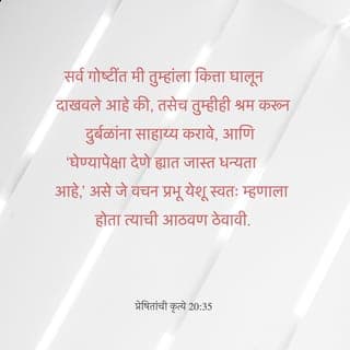 प्रेषितांचे कार्य 20:35 - सर्व गोष्टींत मी कित्ता घालून दिला आहे. तसेच तुम्हीही श्रम करून दुर्बलांना साहाय्य करावे आणि ‘घेण्यापेक्षा देण्यात जास्त धन्यता आहे’, असे जे शद्ब प्रभू येशू स्वतः म्हणाला होता त्याची आठवण ठेवावी.”
