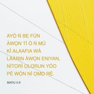 MATIU 5:9 - Ayọ̀ ń bẹ fún àwọn tí ó ń mú kí alaafia wà láàrin àwọn eniyan,
nítorí Ọlọrun yóo pè wọ́n ní ọmọ rẹ̀.