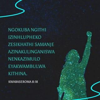 KwabaseRoma 8:18 - Ngokuba ngithi izinhlupheko zesikhathi samanje azinakulinganiswa nenkazimulo eyakwambulwa kithina.