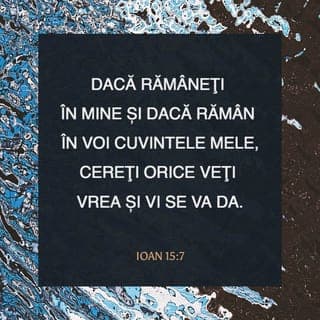 Ioan 15:7-9 - Dacă rămâneți în Mine și dacă rămân în voi cuvintele Mele, cereți orice veți vrea și vi se va da. Dacă aduceți multă roadă, prin aceasta Tatăl Meu va fi proslăvit și voi veți fi astfel ucenicii Mei. Cum M-a iubit pe Mine Tatăl, așa v-am iubit și Eu pe voi. Rămâneți în dragostea Mea.