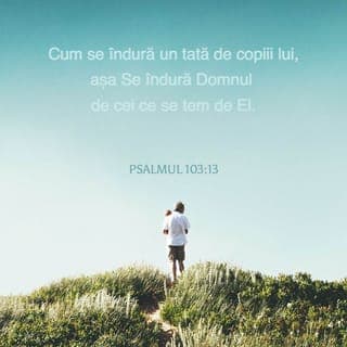 Psalmul 103:13-18 - Cum se îndură un tată de copiii lui,
așa Se îndură Domnul de cei ce se tem de El.
Căci El știe din ce suntem făcuți;
Își aduce aminte că suntem țărână.
Omul – zilele lui sunt ca iarba,
și înflorește ca floarea de pe câmp!
Când trece un vânt peste ea, nu mai este
și locul pe care-l cuprindea n-o mai cunoaște.
Dar bunătatea Domnului ține în veci pentru cei ce se tem de El
și îndurarea Lui, pentru copiii copiilor lor,
pentru cei ce păzesc legământul Lui
și își aduc aminte de poruncile Lui ca să le împlinească.