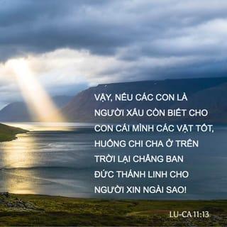 Lu-ca 11:13 - Vậy, nếu các con là người xấu còn biết cho con cái mình các vật tốt, huống chi Cha ở trên trời lại chẳng ban Đức Thánh Linh cho người xin Ngài sao!”