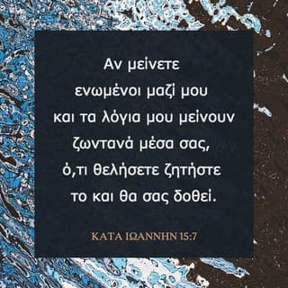 ΚΑΤΑ ΙΩΑΝΝΗΝ 15:7-8 - Αν μείνετε ενωμένοι μαζί μου και τα λόγια μου μείνουν ζωντανά μέσα σας, ό,τι θελήσετε ζητήστε το και θα σας δοθεί. Μ’ αυτόν τον τρόπο φανερώνεται η δόξα του Πατέρα μου: Όταν εσείς δώσετε άφθονο καρπό κι αποδειχθείτε έτσι μαθητές μου».