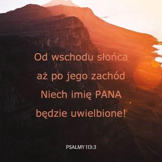 Psalmy 113:3 - Od wschodu słońca aż po jego zachód
Niech imię PANA będzie uwielbione!