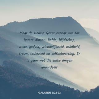 De Brief van den Apostel Paulus aan de Galaten 5:22-23 - Maar de vrucht des Geestes is liefde, blijdschap, vrede, lankmoedigheid, goedertierenheid, goedheid, geloof, zachtmoedigheid, matigheid.
Tegen de zodanigen is de wet niet.