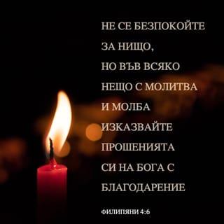 ФИЛИПЯНИ 4:6-7 - Не се безпокойте за нищо; но относно всяко нещо, с молитва и молба изказвайте исканията си на Бога с благодарение; и Божият мир, който никой ум не може да схване, ще пази стража над сърцата ви и мислите ви в Христа Исуса.