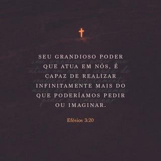 Efésios 3:20-21 - Ora, àquele que é poderoso para fazer infinitamente mais do que tudo quanto pedimos ou pensamos, conforme o seu poder que opera em nós, a ele seja a glória, na igreja e em Cristo Jesus, por todas as gerações, para todo o sempre. Amém!