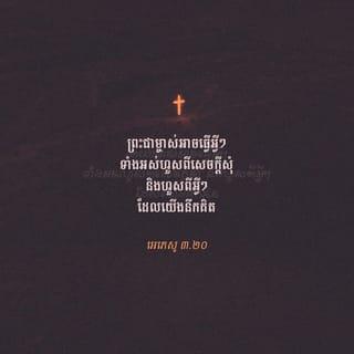 អេភេសូ 3:20-21 - ព្រះជាម្ចាស់អាចធ្វើអ្វីៗទាំងអស់ហួសពីសេចក្ដីសុំ និងហួសពីអ្វីៗដែលយើងនឹកគិត ដោយសារឫទ្ធានុភាពរបស់ព្រះអង្គដែលបំពេញសកម្មភាពនៅក្នុងយើង សូមលើកតម្កើងសិរីរុងរឿងរបស់ព្រះអង្គក្នុងក្រុមជំនុំ និងក្នុងព្រះគ្រិស្តយេស៊ូ នៅគ្រប់ជំនាន់ អស់កល្បជាអង្វែងតរៀងទៅ។ អាម៉ែន។