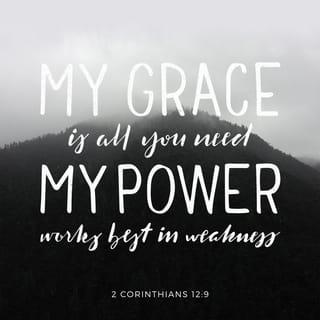 2 Corinthians 12:9 - But he answered me, “My grace is always more than enough for you, and my power finds its full expression through your weakness.” So I will celebrate my weaknesses, for when I’m weak I sense more deeply the mighty power of Christ living in me.