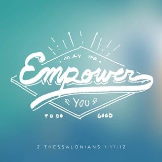 2 Thessalonians 1:11 - Keeping this in mind, we never stop praying for you. Our God has chosen you. We pray that he will make you worthy of his choice. We pray he will make every good thing you want to do come true. We pray that he will do this by his power. We pray that he will make perfect all that you have done by faith.